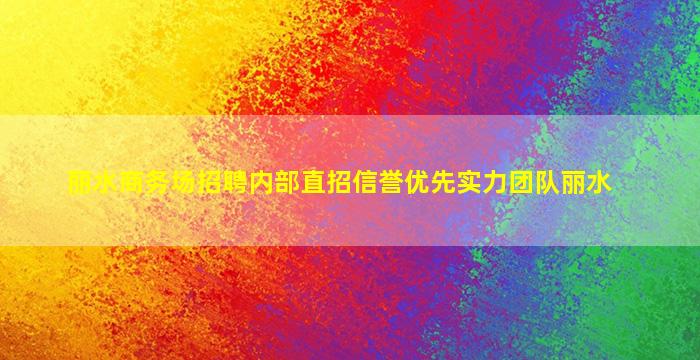 丽水商务场招聘内部直招信誉优先实力团队丽水