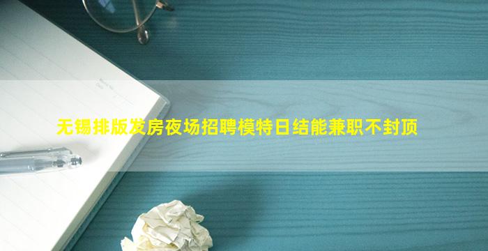 无锡排版发房夜场招聘模特日结能兼职不封顶